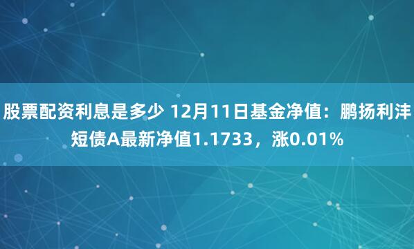 股票配资利息是多少 12月11日基金净值：鹏扬利沣短债A最新净值1.1733，涨0.01%