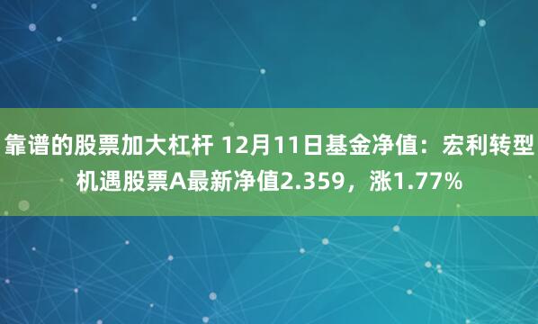 靠谱的股票加大杠杆 12月11日基金净值：宏利转型机遇股票A最新净值2.359，涨1.77%