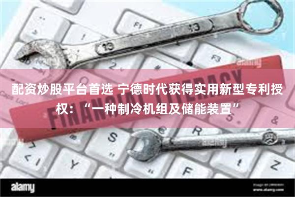 配资炒股平台首选 宁德时代获得实用新型专利授权：“一种制冷机组及储能装置”