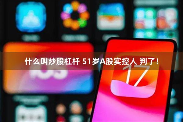 什么叫炒股杠杆 51岁A股实控人 判了！