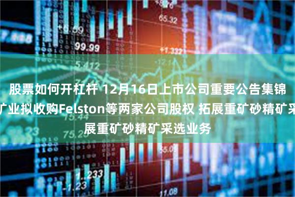 股票如何开杠杆 12月16日上市公司重要公告集锦：海南矿业拟收购Felston等两家公司股权 拓展重矿砂精矿采选业务