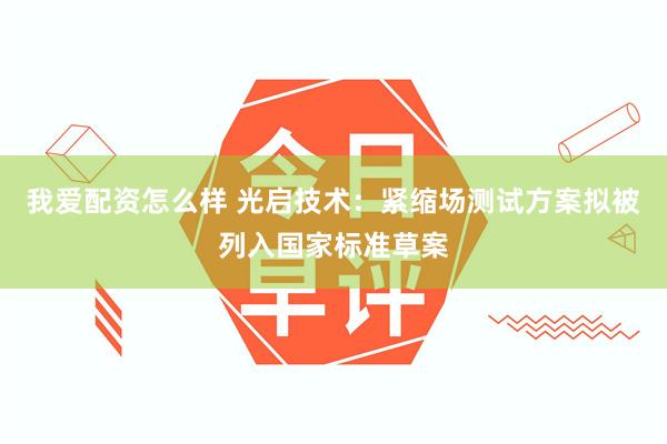 我爱配资怎么样 光启技术：紧缩场测试方案拟被列入国家标准草案