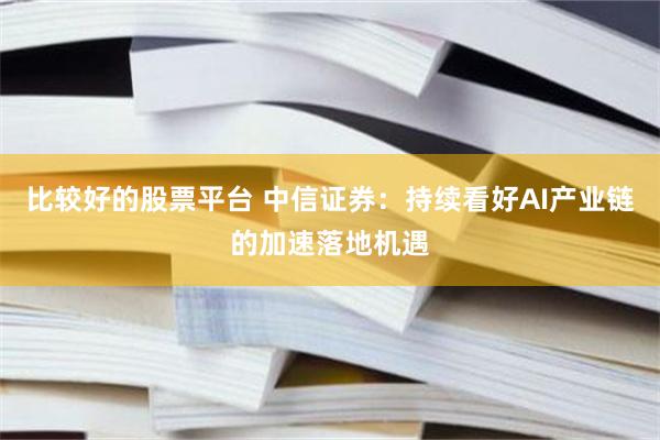 比较好的股票平台 中信证券：持续看好AI产业链的加速落地机遇