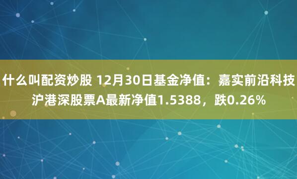 什么叫配资炒股 12月30日基金净值：嘉实前沿科技沪港深股票A最新净值1.5388，跌0.26%