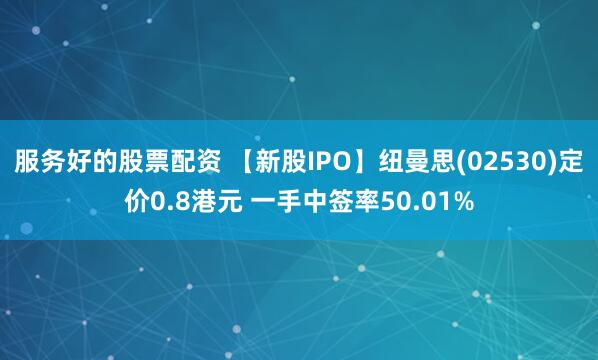 服务好的股票配资 【新股IPO】纽曼思(02530)定价0.8港元 一手中签率50.01%