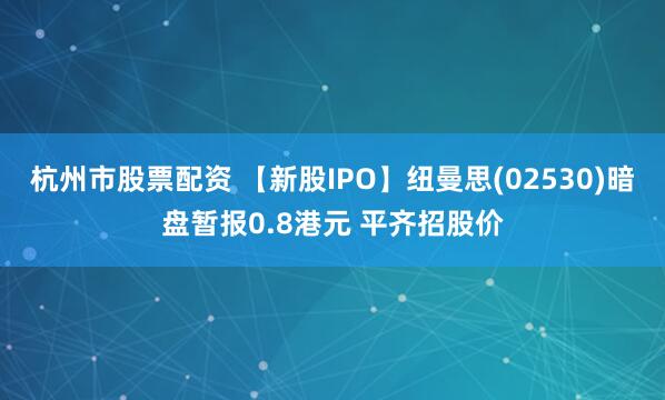 杭州市股票配资 【新股IPO】纽曼思(02530)暗盘暂报0.8港元 平齐招股价