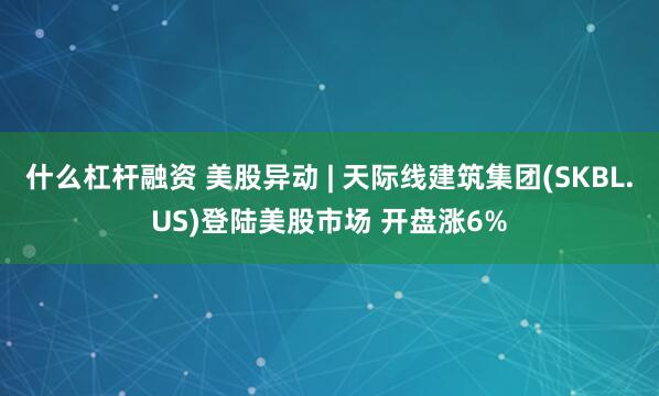 什么杠杆融资 美股异动 | 天际线建筑集团(SKBL.US)登陆美股市场 开盘涨6%