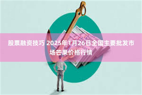 股票融资技巧 2025年1月26日全国主要批发市场芒果价格行情