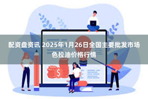 配资盘资讯 2025年1月26日全国主要批发市场色拉油价格行情