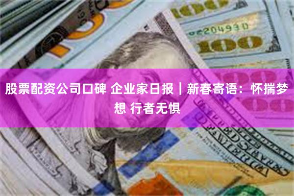 股票配资公司口碑 企业家日报｜新春寄语：怀揣梦想 行者无惧