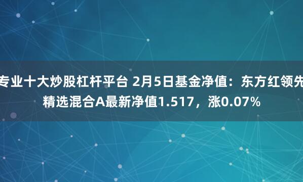 专业十大炒股杠杆平台 2月5日基金净值：东方红领先精选混合A最新净值1.517，涨0.07%