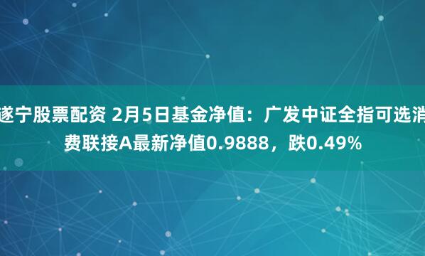 遂宁股票配资 2月5日基金净值：广发中证全指可选消费联接A最新净值0.9888，跌0.49%