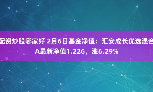 配资炒股哪家好 2月6日基金净值：汇安成长优选混合A最新净值1.226，涨6.29%