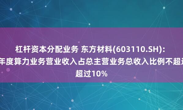 杠杆资本分配业务 东方材料(603110.SH): 2024年度算力业务营业收入占总主营业务总收入比例不超过10%