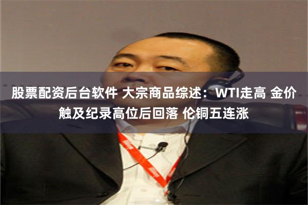 股票配资后台软件 大宗商品综述：WTI走高 金价触及纪录高位后回落 伦铜五连涨