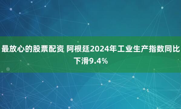 最放心的股票配资 阿根廷2024年工业生产指数同比下滑9.4%