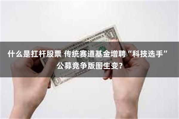 什么是扛杆股票 传统赛道基金增聘“科技选手” 公募竞争版图生变？