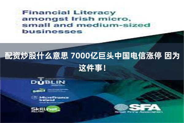 配资炒股什么意思 7000亿巨头中国电信涨停 因为这件事！