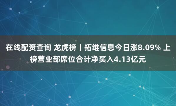 在线配资查询 龙虎榜丨拓维信息今日涨8.09% 上榜营业部席位合计净买入4.13亿元