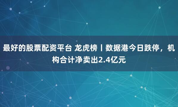 最好的股票配资平台 龙虎榜丨数据港今日跌停，机构合计净卖出2.4亿元