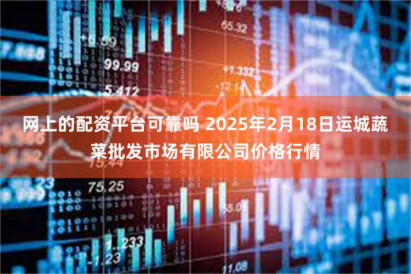 网上的配资平台可靠吗 2025年2月18日运城蔬菜批发市场有限公司价格行情