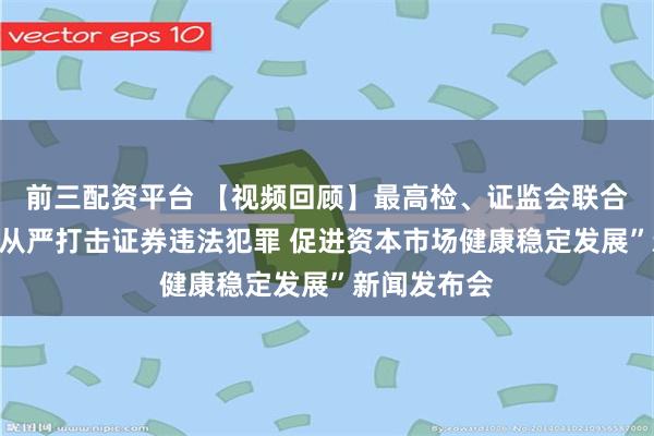 前三配资平台 【视频回顾】最高检、证监会联合召开“依法从严打击证券违法犯罪 促进资本市场健康稳定发展”新闻发布会