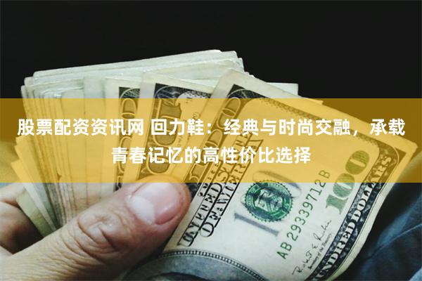 股票配资资讯网 回力鞋：经典与时尚交融，承载青春记忆的高性价比选择