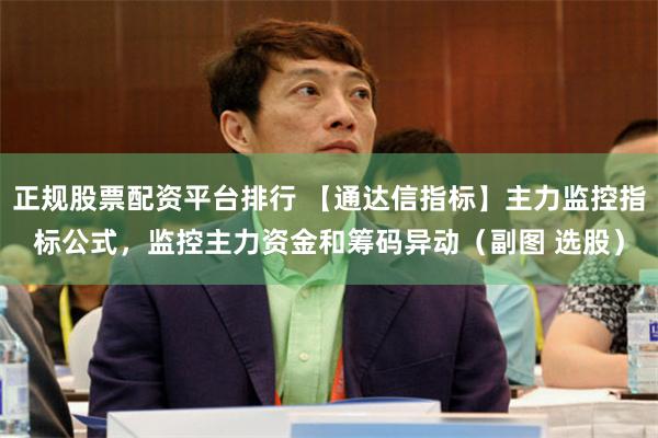 正规股票配资平台排行 【通达信指标】主力监控指标公式，监控主力资金和筹码异动（副图 选股）