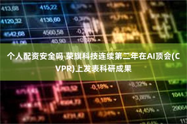 个人配资安全吗 荣旗科技连续第二年在AI顶会(CVPR)上发表科研成果