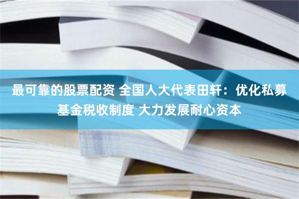 最可靠的股票配资 全国人大代表田轩：优化私募基金税收制度 大力发展耐心资本