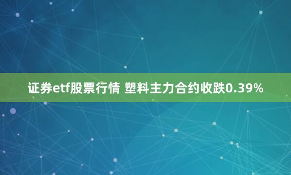 证券etf股票行情 塑料主力合约收跌0.39%