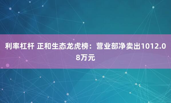 利率杠杆 正和生态龙虎榜：营业部净卖出1012.08万元