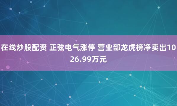 在线炒股配资 正弦电气涨停 营业部龙虎榜净卖出1026.99万元