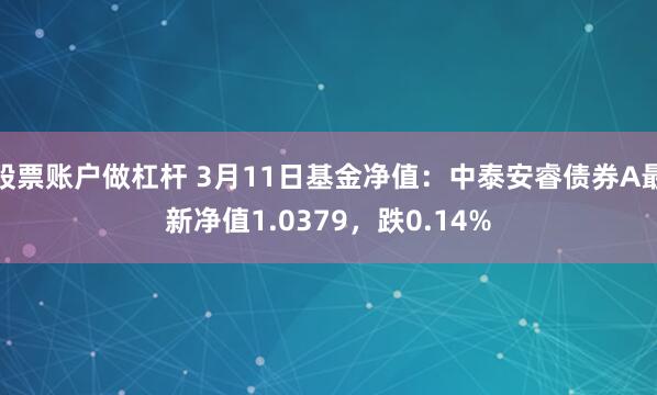 股票账户做杠杆 3月11日基金净值：中泰安睿债券A最新净值1.0379，跌0.14%