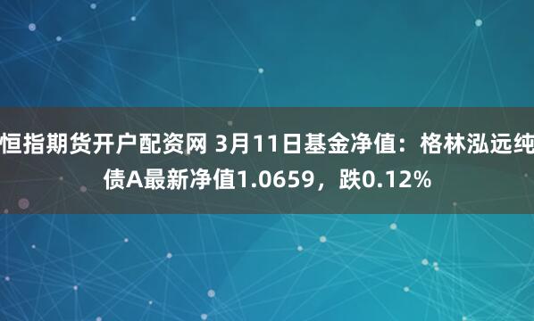 恒指期货开户配资网 3月11日基金净值：格林泓远纯债A最新净值1.0659，跌0.12%