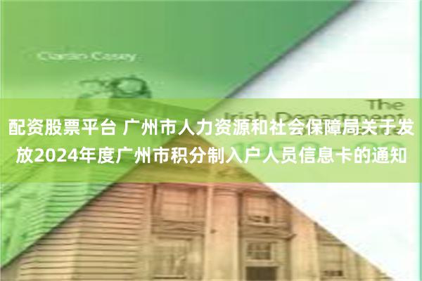 配资股票平台 广州市人力资源和社会保障局关于发放2024年度广州市积分制入户人员信息卡的通知