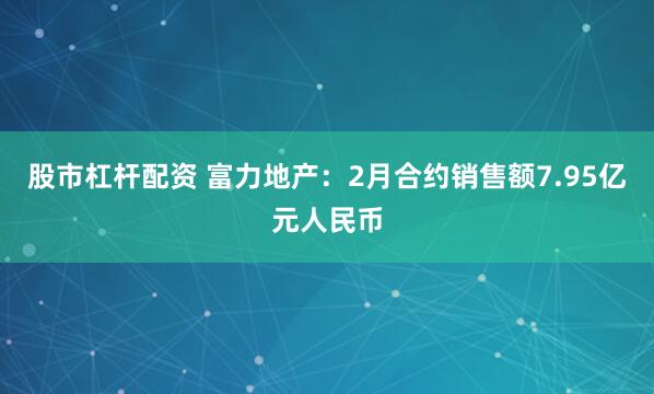 股市杠杆配资 富力地产：2月合约销售额7.95亿元人民币