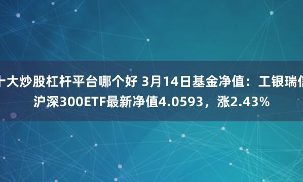 十大炒股杠杆平台哪个好 3月14日基金净值：工银瑞信沪深300ETF最新净值4.0593，涨2.43%