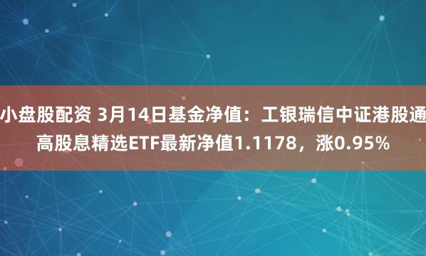 小盘股配资 3月14日基金净值：工银瑞信中证港股通高股息精选ETF最新净值1.1178，涨0.95%