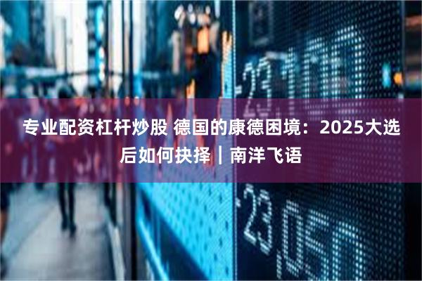 专业配资杠杆炒股 德国的康德困境：2025大选后如何抉择︱南洋飞语