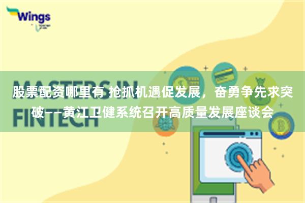 股票配资哪里有 抢抓机遇促发展，奋勇争先求突破——黄江卫健系统召开高质量发展座谈会